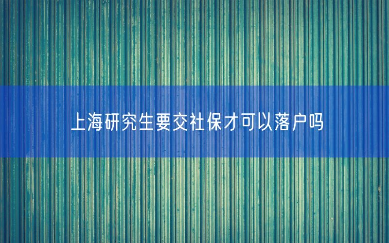 上海研究生要交社保才可以落户吗