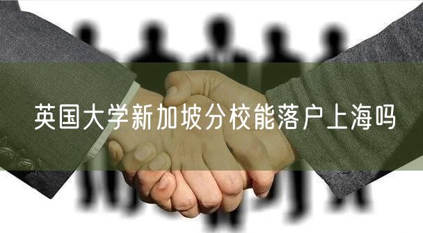 英国大学新加坡分校能落户上海吗