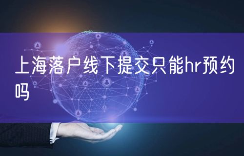 上海落户线下提交只能hr预约吗