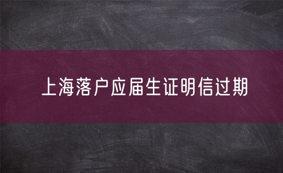 上海落户应届生证明信过期