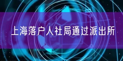 上海落户人社局通过派出所