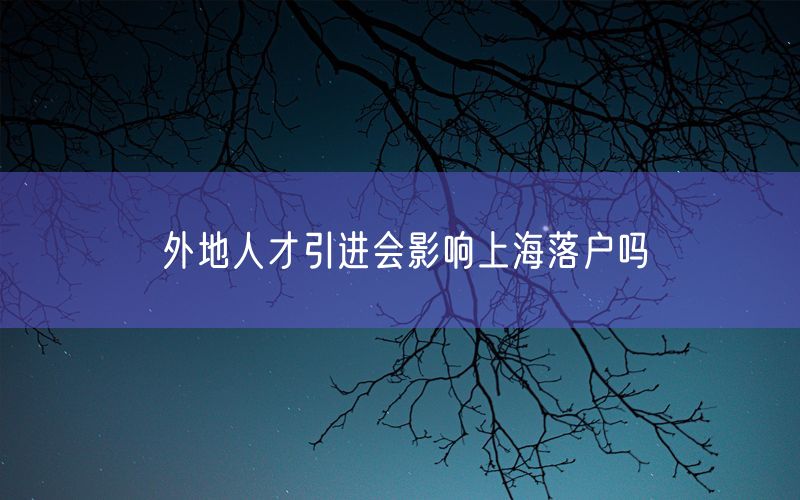 外地人才引进会影响上海落户吗