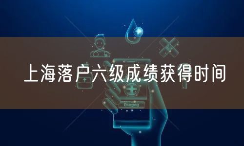 上海落户六级成绩获得时间