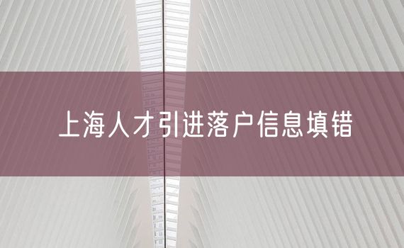 上海人才引进落户信息填错