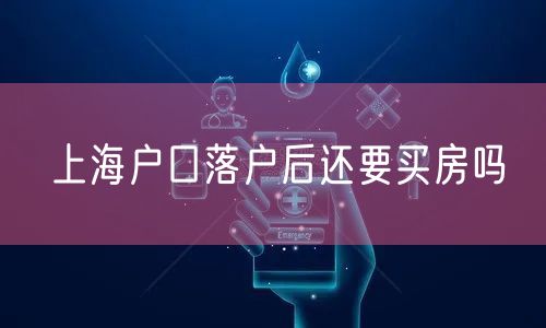 上海户口落户后还要买房吗