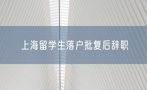 上海留学生落户批复后辞职