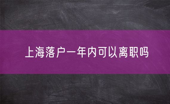 上海落户一年内可以离职吗