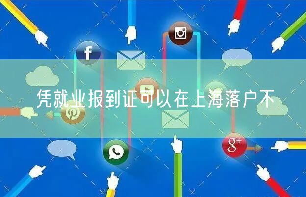 凭就业报到证可以在上海落户不