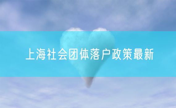 上海社会团体落户政策最新