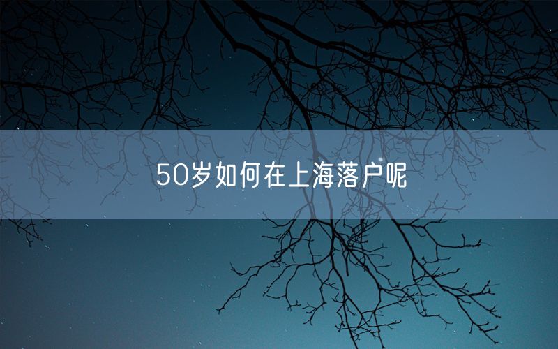 50岁如何在上海落户呢