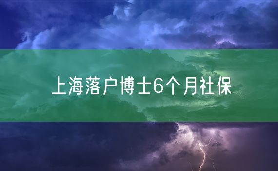 上海落户博士6个月社保