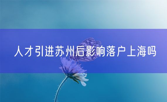 人才引进苏州后影响落户上海吗