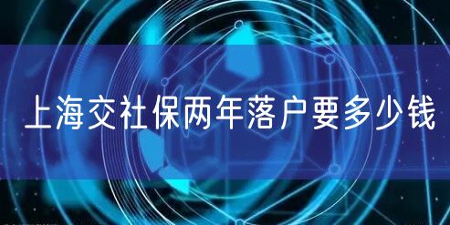 上海交社保两年落户要多少钱