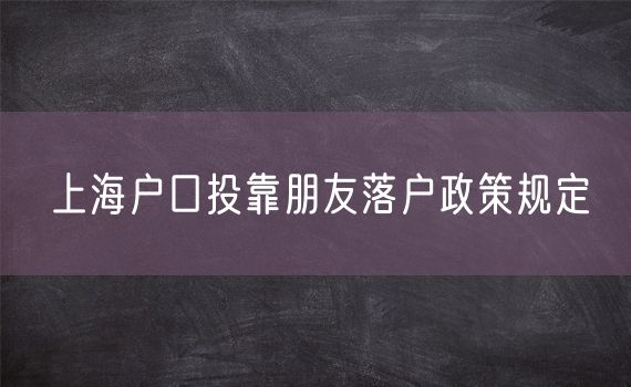 上海户口投靠朋友落户政策规定