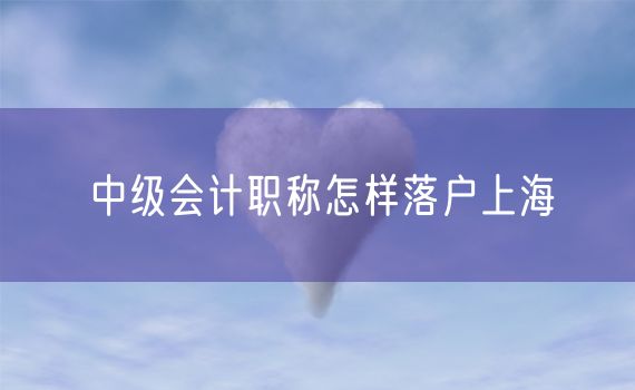 中级会计职称怎样落户上海