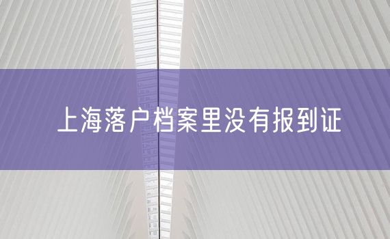 上海落户档案里没有报到证