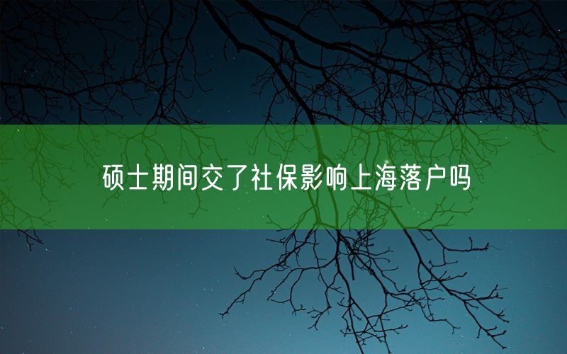 硕士期间交了社保影响上海落户吗