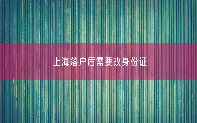 上海落户后需要改身份证