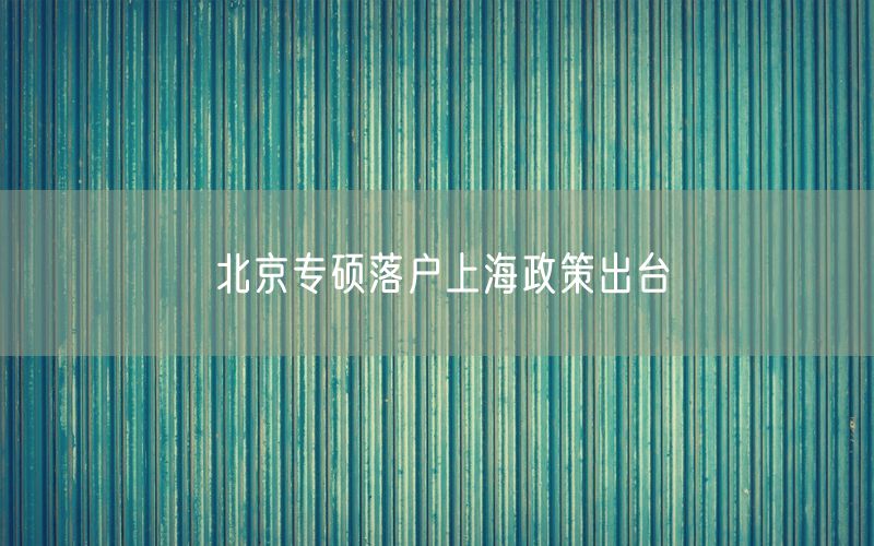 北京专硕落户上海政策出台