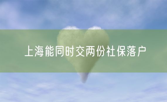 上海能同时交两份社保落户