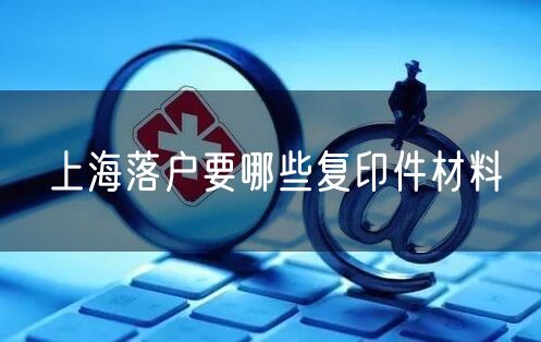 上海落户要哪些复印件材料