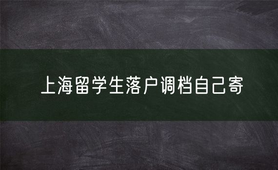 上海留学生落户调档自己寄