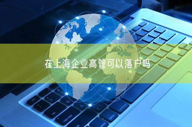 在上海企业高管可以落户吗