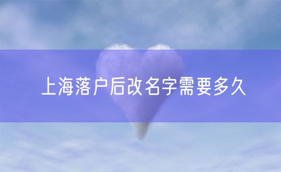 上海落户后改名字需要多久