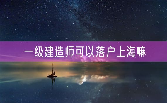 一级建造师可以落户上海嘛