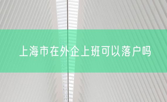 上海市在外企上班可以落户吗