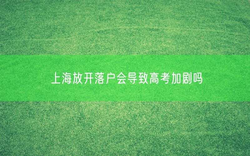 上海放开落户会导致高考加剧吗