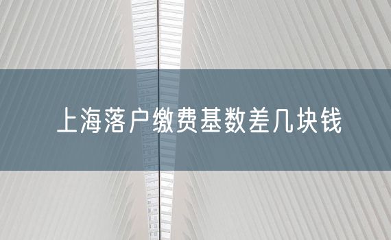 上海落户缴费基数差几块钱