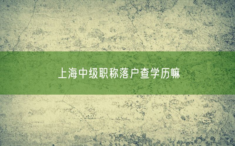 上海中级职称落户查学历嘛