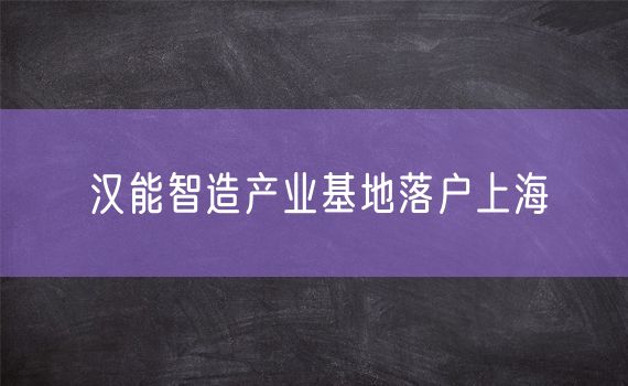 汉能智造产业基地落户上海