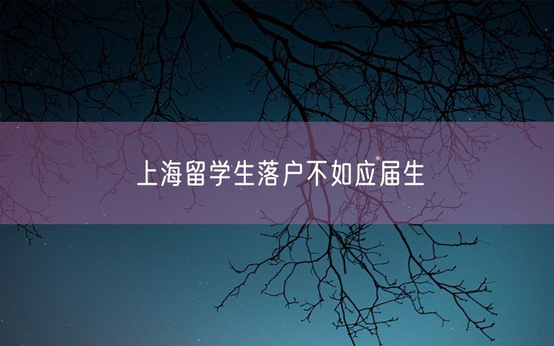 上海留学生落户不如应届生