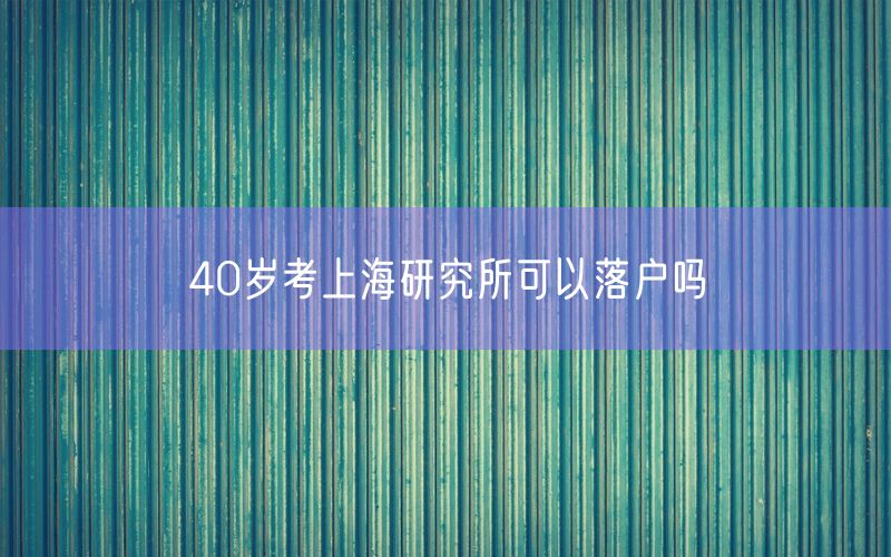 40岁考上海研究所可以落户吗