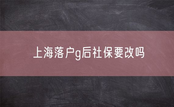 上海落户g后社保要改吗