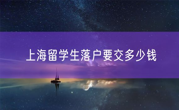 上海留学生落户要交多少钱