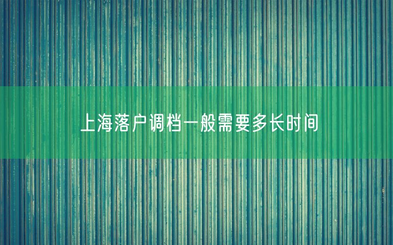 上海落户调档一般需要多长时间