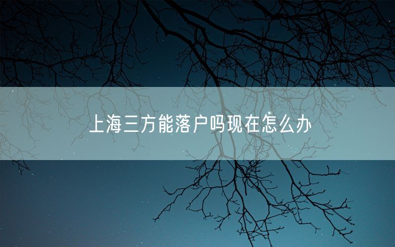 上海三方能落户吗现在怎么办