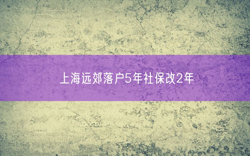 上海远郊落户5年社保改2年