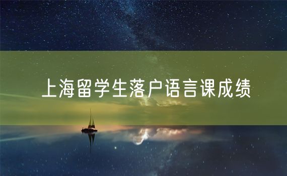 上海留学生落户语言课成绩