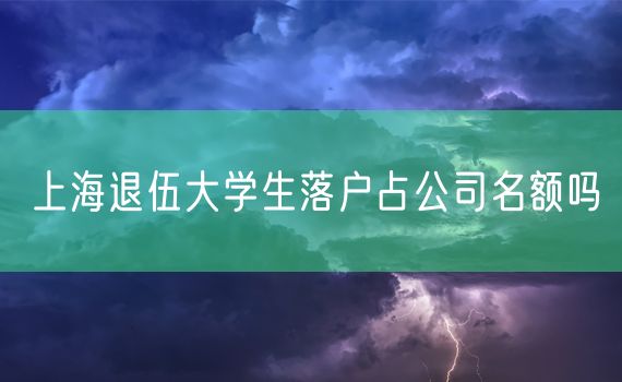 上海退伍大学生落户占公司名额吗