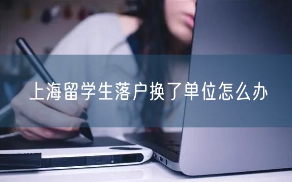 上海留学生落户换了单位怎么办