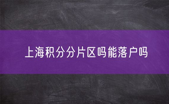 上海积分分片区吗能落户吗