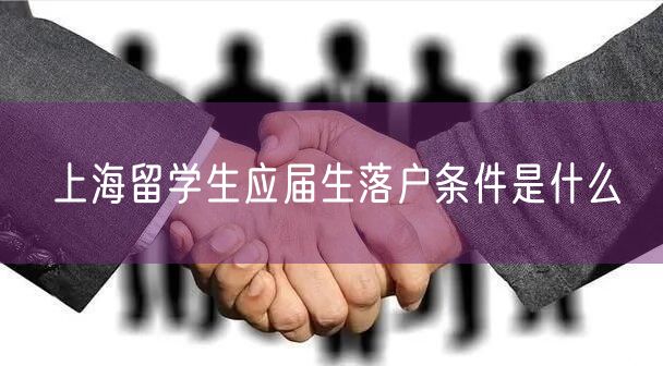 上海留学生应届生落户条件是什么