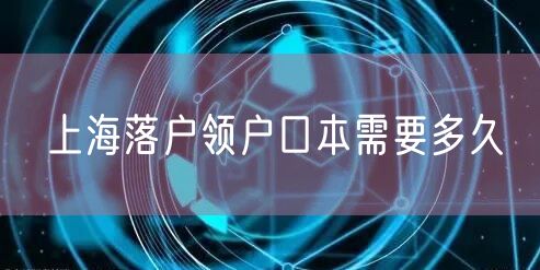 上海落户领户口本需要多久