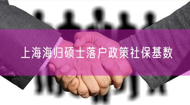 上海海归硕士落户政策社保基数