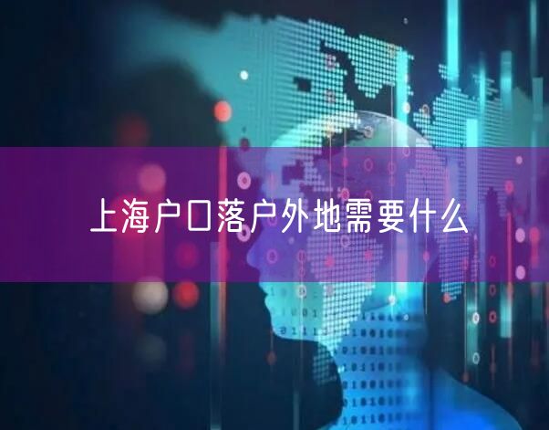 上海户口落户外地需要什么