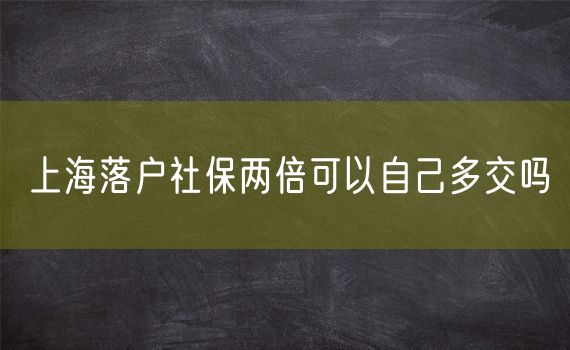 上海落户社保两倍可以自己多交吗